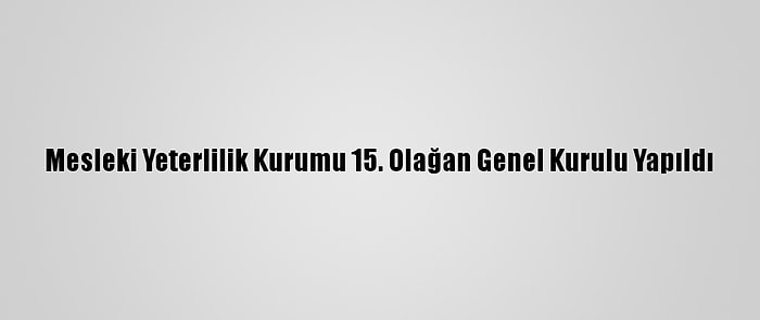 Mesleki Yeterlilik Kurumu 15. Olağan Genel Kurulu Yapıldı